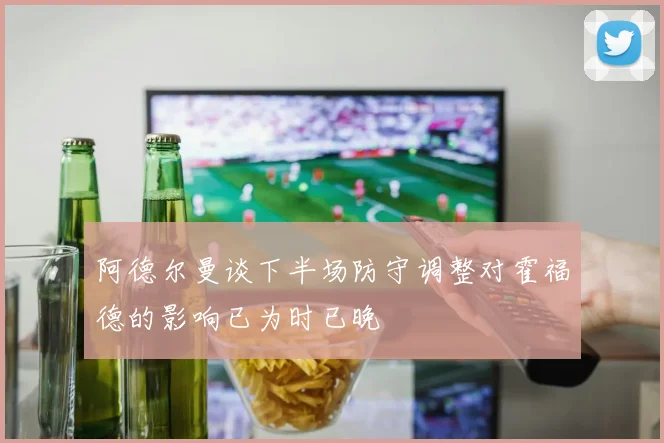 阿德尔曼谈下半场防守调整对霍福德的影响已为时已晚