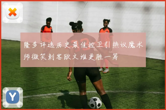 隆多评选历史最佳控卫引热议魔术师微笑刺客欧文谁更胜一筹
