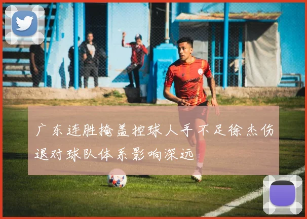 广东连胜掩盖控球人手不足徐杰伤退对球队体系影响深远