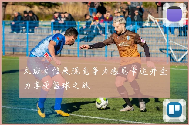 文班自信展现竞争力感恩幸运并全力享受篮球之旅