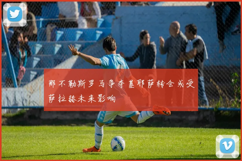 那不勒斯罗马争夺基耶萨转会或受萨拉赫未来影响