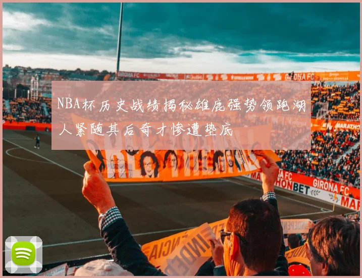 NBA杯历史战绩揭秘雄鹿强势领跑湖人紧随其后奇才惨遭垫底