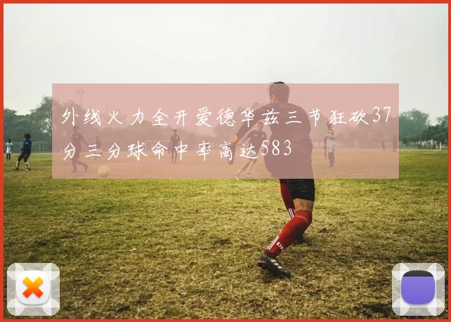 外线火力全开爱德华兹三节狂砍37分三分球命中率高达583