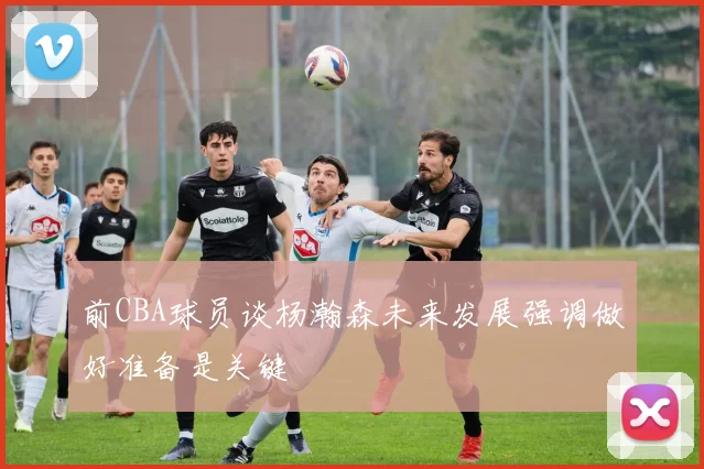 前CBA球员谈杨瀚森未来发展强调做好准备是关键