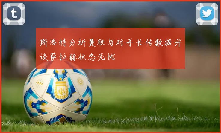 斯洛特分析曼联与对手长传数据并谈萨拉赫状态无忧