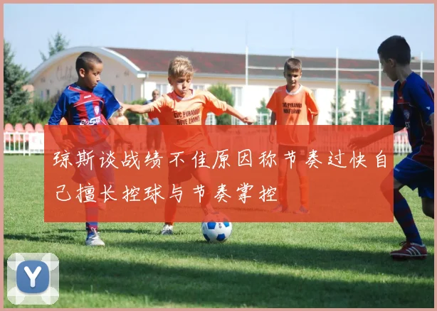 琼斯谈战绩不佳原因称节奏过快自己擅长控球与节奏掌控