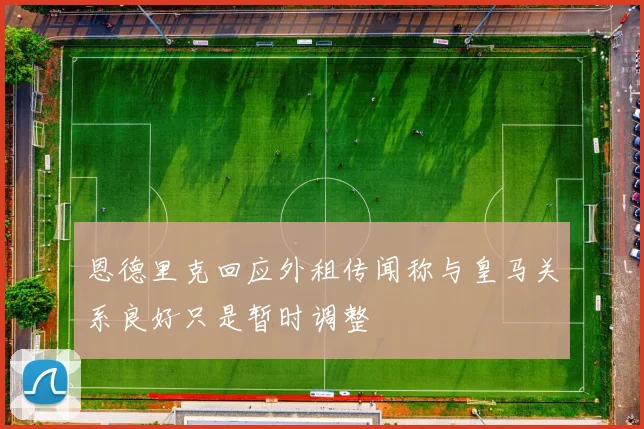 恩德里克回应外租传闻称与皇马关系良好只是暂时调整