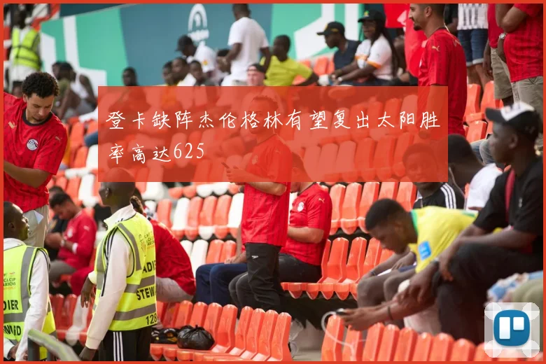 登卡缺阵杰伦格林有望复出太阳胜率高达625