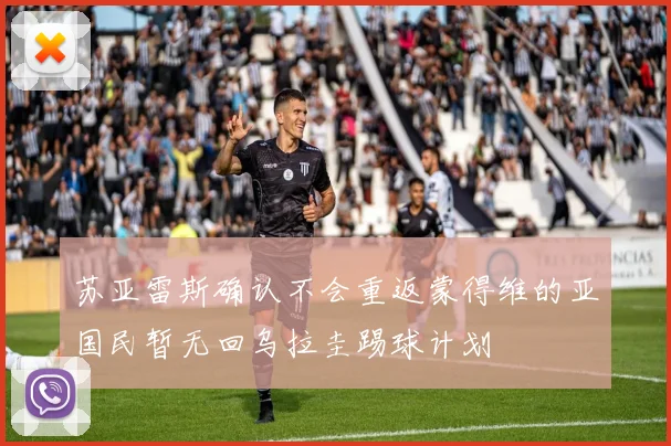 苏亚雷斯确认不会重返蒙得维的亚国民暂无回乌拉圭踢球计划
