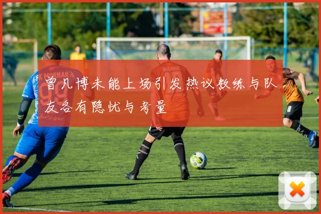 曾凡博未能上场引发热议教练与队友各有隐忧与考量