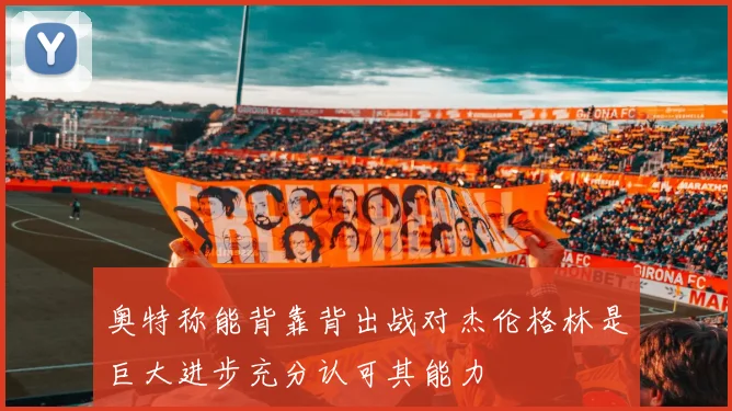 奥特称能背靠背出战对杰伦格林是巨大进步充分认可其能力