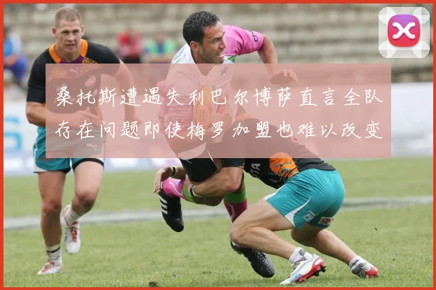 桑托斯遭遇失利巴尔博萨直言全队存在问题即使梅罗加盟也难以改变