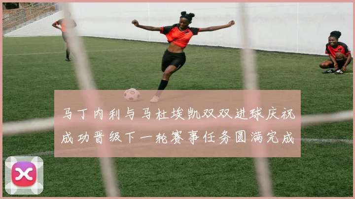 马丁内利与马杜埃凯双双进球庆祝成功晋级下一轮赛事任务圆满完成