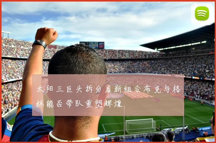 太阳三巨头拆分后新组合布克与格林能否带队重塑辉煌