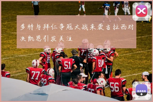 多特与拜仁争冠大战来袭吉拉西对决凯恩引发关注