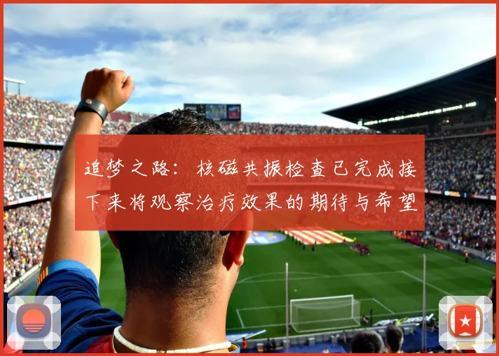 追梦之路：核磁共振检查已完成接下来将观察治疗效果的期待与希望