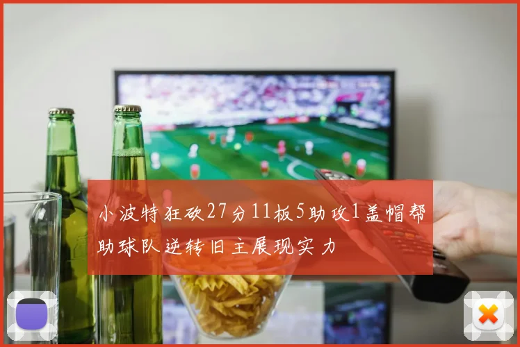 小波特狂砍27分11板5助攻1盖帽帮助球队逆转旧主展现实力