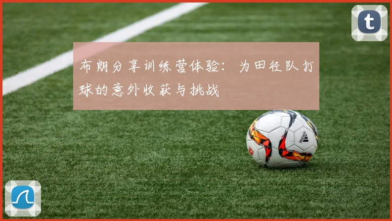 布朗分享训练营体验：为田径队打球的意外收获与挑战