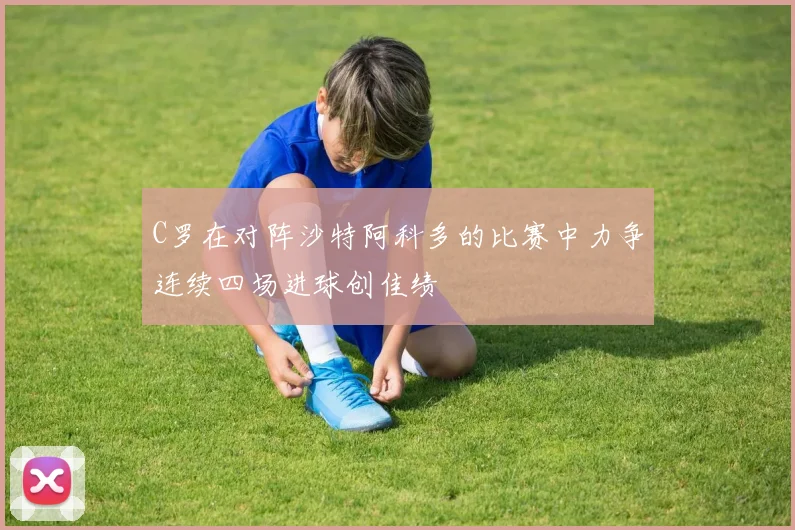 C罗在对阵沙特阿科多的比赛中力争连续四场进球创佳绩