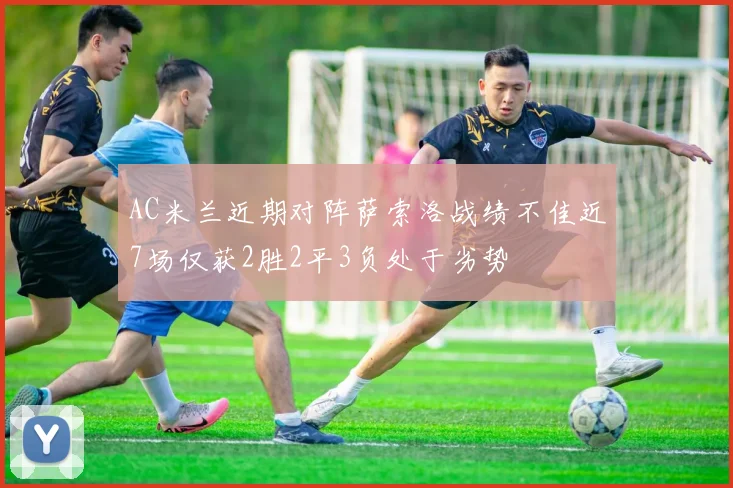 AC米兰近期对阵萨索洛战绩不佳近7场仅获2胜2平3负处于劣势