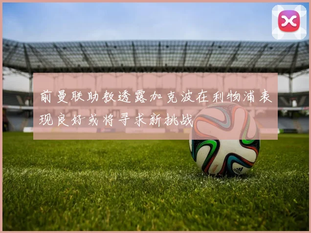 前曼联助教透露加克波在利物浦表现良好或将寻求新挑战