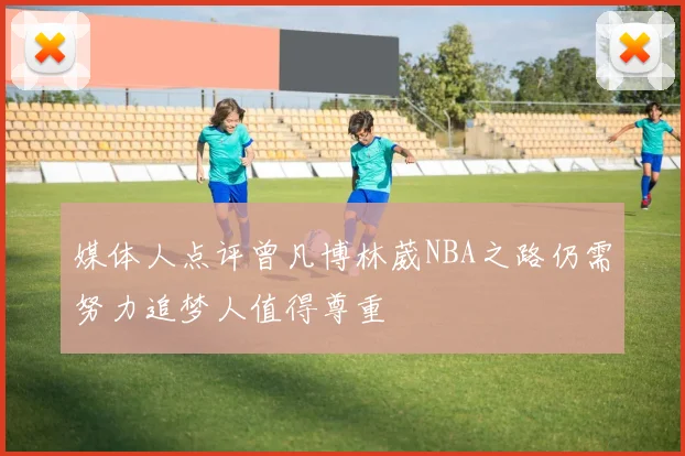 媒体人点评曾凡博林葳NBA之路仍需努力追梦人值得尊重