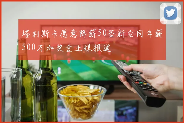 塔利斯卡愿意降薪50签新合同年薪500万加奖金土媒报道