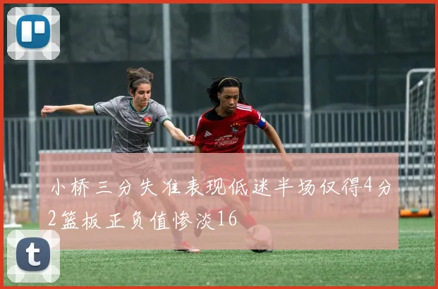 小桥三分失准表现低迷半场仅得4分2篮板正负值惨淡16