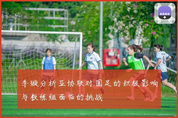 李璇分析亚协联对国足的积极影响与教练组面临的挑战