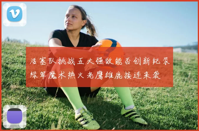 活塞队挑战五大强敌能否创新纪录绿军魔术热火老鹰雄鹿接连来袭