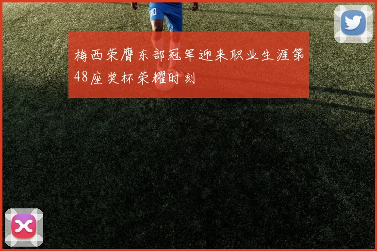 梅西荣膺东部冠军迎来职业生涯第48座奖杯荣耀时刻