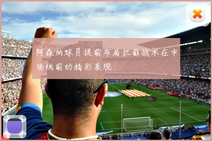 阿森纳球员提前布局拦截战术在中场线前的精彩表现