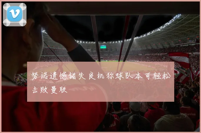 努诺遗憾错失良机称球队本可轻松击败曼联