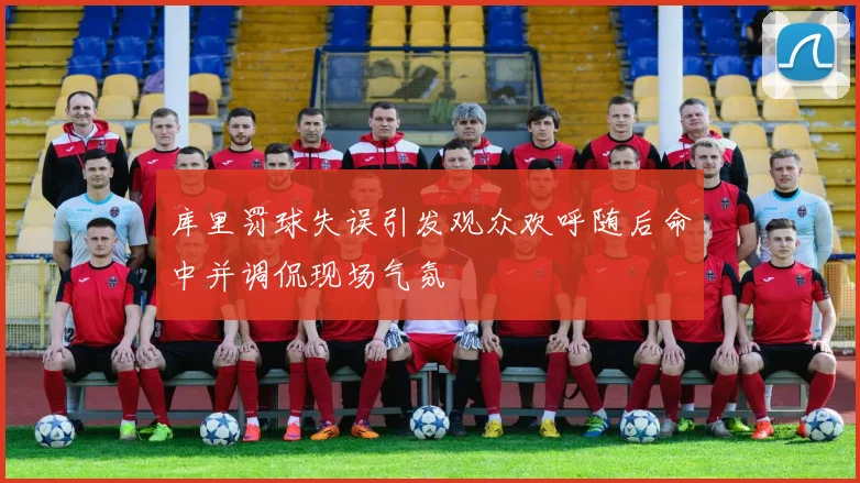 库里罚球失误引发观众欢呼随后命中并调侃现场气氛