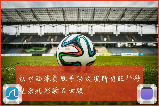 切尔西球员联手助攻埃斯特旺28秒绝杀精彩瞬间回顾