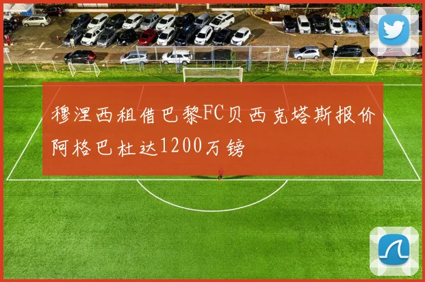 穆涅西租借巴黎FC贝西克塔斯报价阿格巴杜达1200万镑