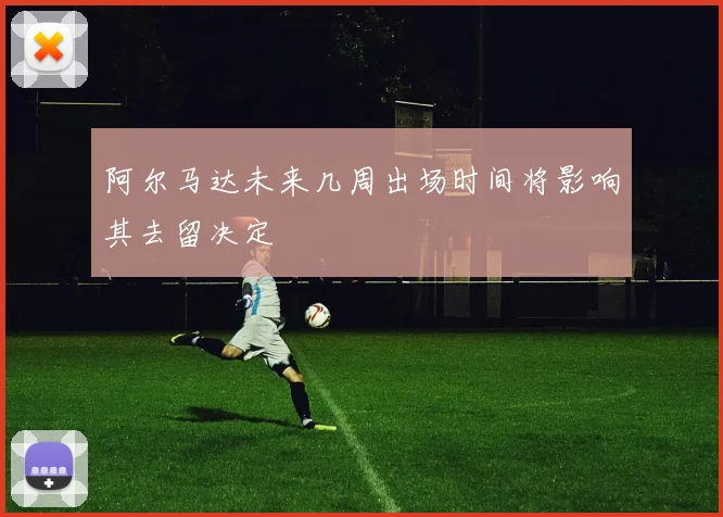 阿尔马达未来几周出场时间将影响其去留决定