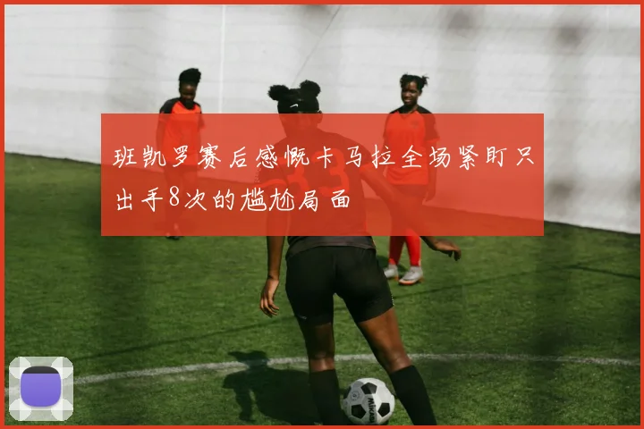 班凯罗赛后感慨卡马拉全场紧盯只出手8次的尴尬局面