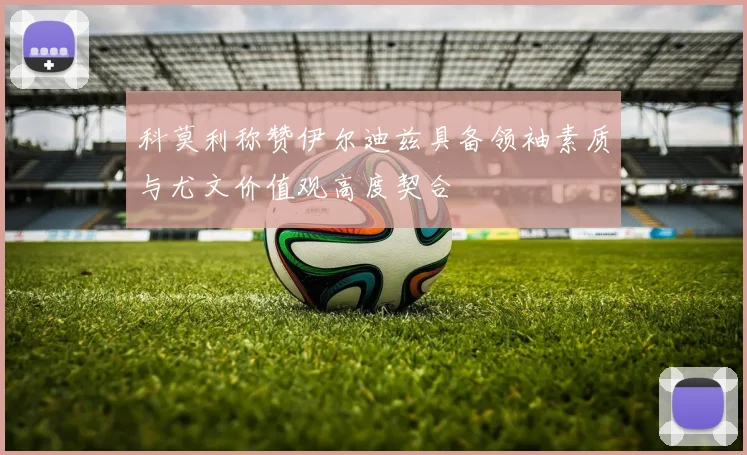 科莫利称赞伊尔迪兹具备领袖素质与尤文价值观高度契合