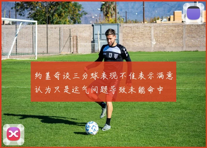 约基奇谈三分球表现不佳表示满意认为只是运气问题导致未能命中