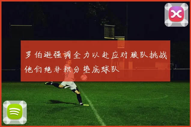 罗伯逊强调全力以赴应对狼队挑战他们绝非积分垫底球队