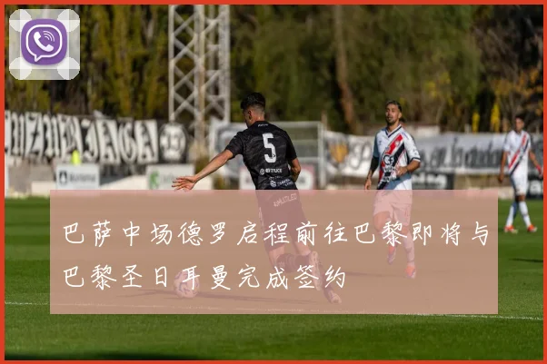 巴萨中场德罗启程前往巴黎即将与巴黎圣日耳曼完成签约