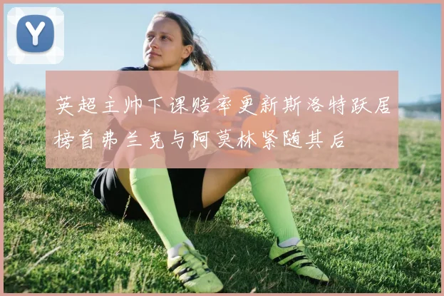 英超主帅下课赔率更新斯洛特跃居榜首弗兰克与阿莫林紧随其后