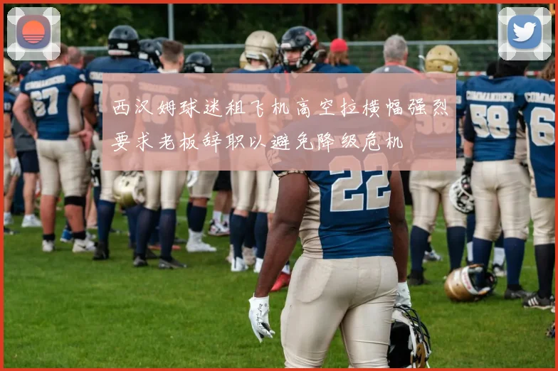 西汉姆球迷租飞机高空拉横幅强烈要求老板辞职以避免降级危机