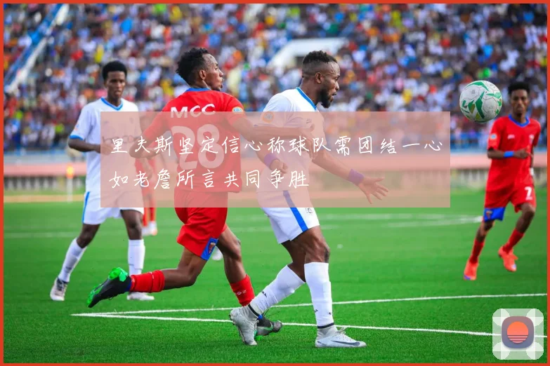 里夫斯坚定信心称球队需团结一心如老詹所言共同争胜