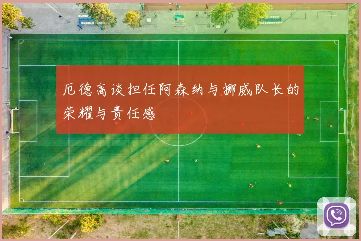 厄德高谈担任阿森纳与挪威队长的荣耀与责任感