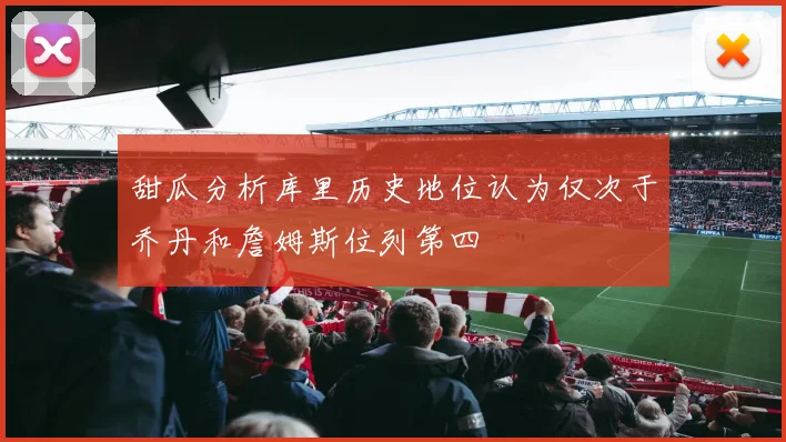 甜瓜分析库里历史地位认为仅次于乔丹和詹姆斯位列第四