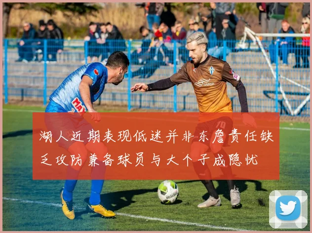 湖人近期表现低迷并非东詹责任缺乏攻防兼备球员与大个子成隐忧