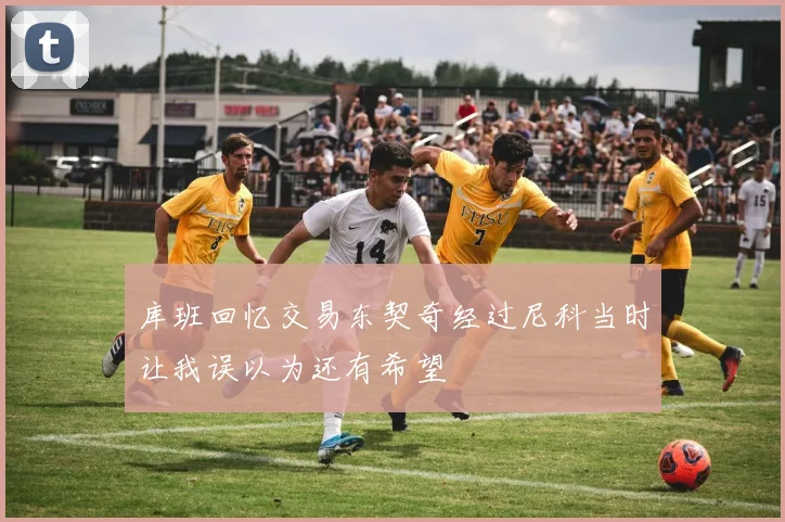 库班回忆交易东契奇经过尼科当时让我误以为还有希望