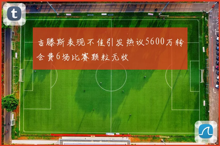 吉滕斯表现不佳引发热议5600万转会费6场比赛颗粒无收